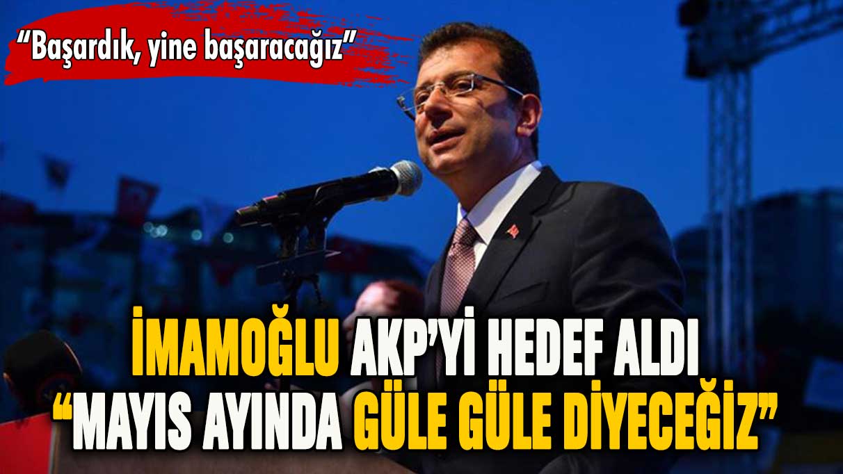 İmamoğlu ''Mayıs ayında güle güle diyeceğiz''