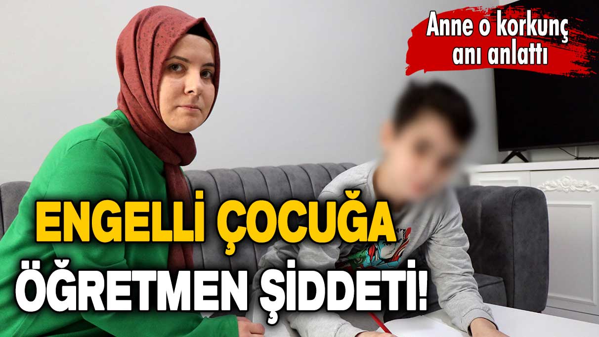 Anne o korkunç anı anlattı: Engelli çocuğa öğretmen şiddeti!