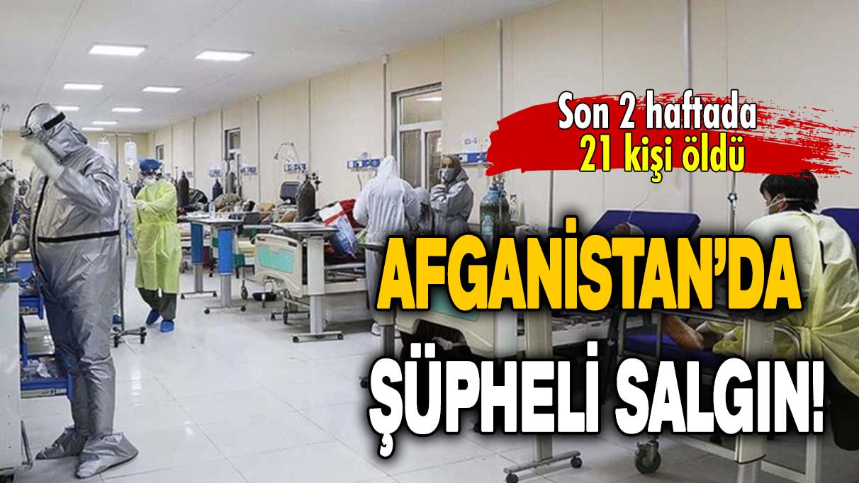 Afganistan’da şüpheli salgın: Son 2 haftada 21 kişi öldü!