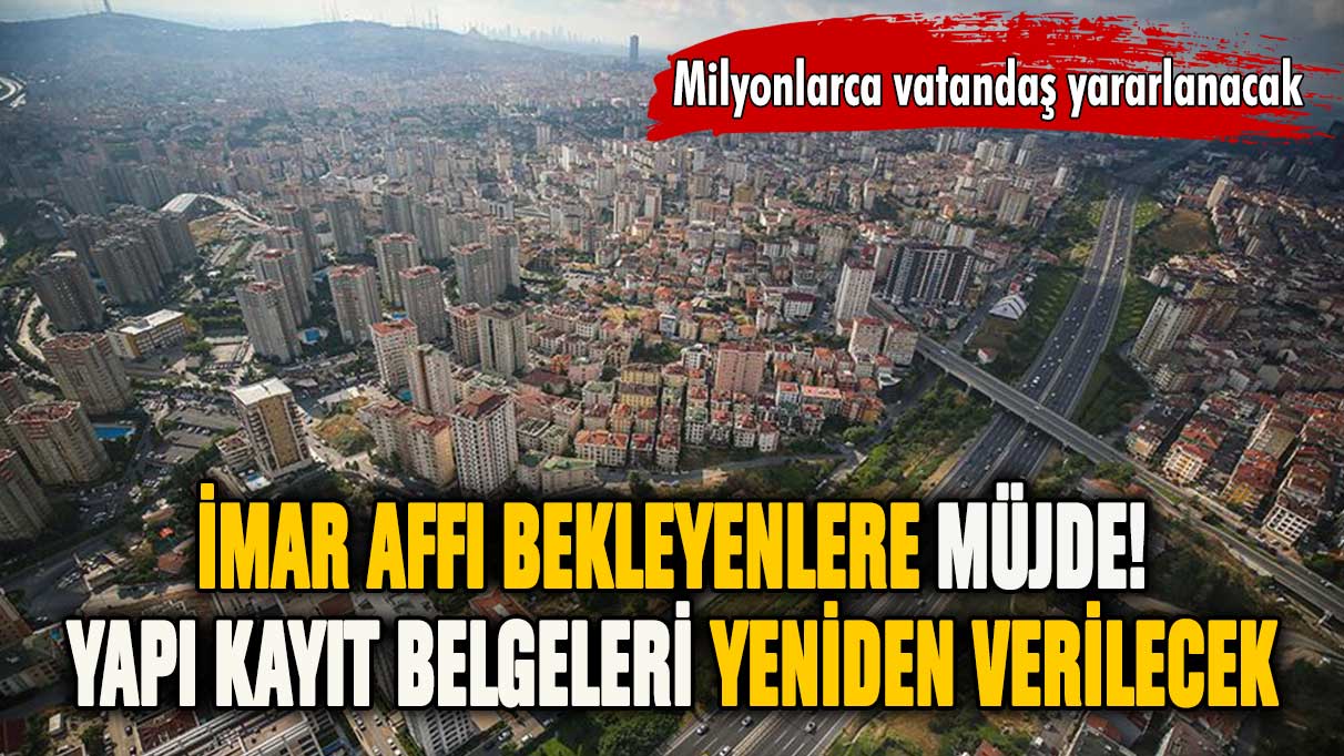 Yapı kayıt belgeleri yeniden verilecek: İmar affı bekleyenlere müjde!