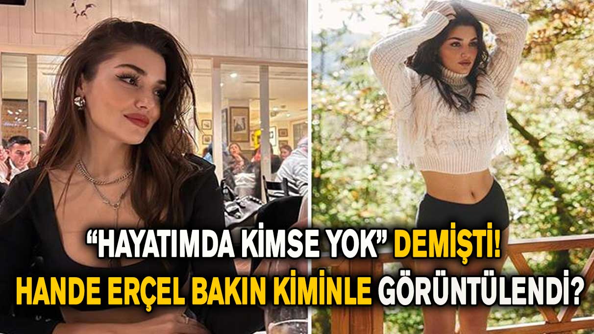 “Hayatımda kimse yok” demişti! Hande Erçel bakın kiminle görüntülendi?