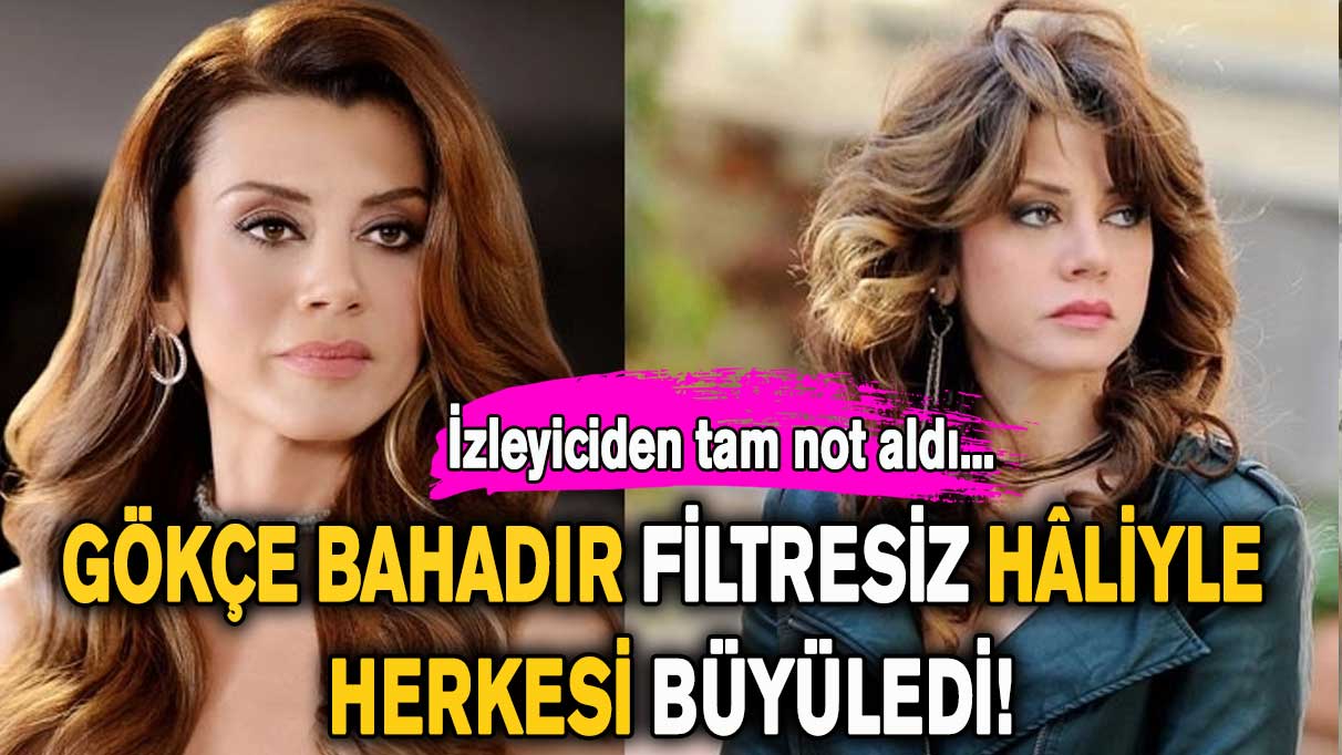 Gökçe Bahadır filtresiz hâliyle herkesi büyüledi!