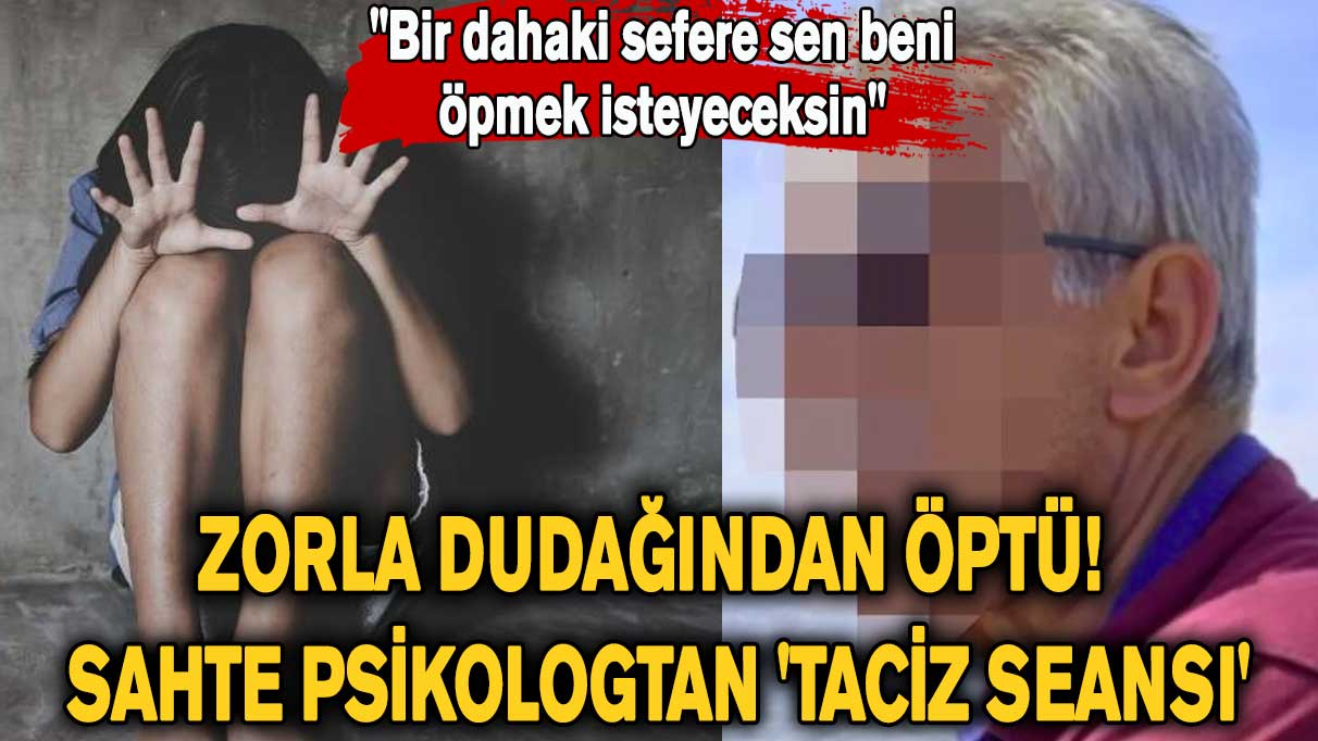 Zorla sarılıp dudağından öptü! Sahte psikologtan 'taciz seansı'