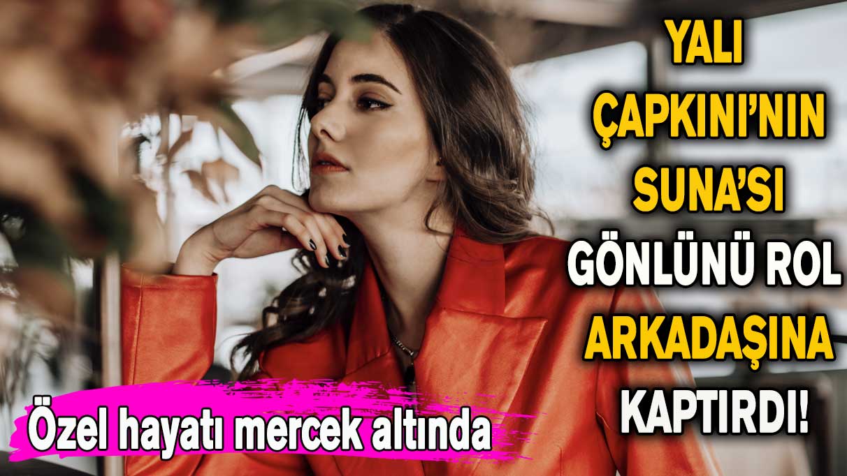 Yalı Çapkını’nın Suna'sı gönlünü rol arkadaşına kaptırdı!