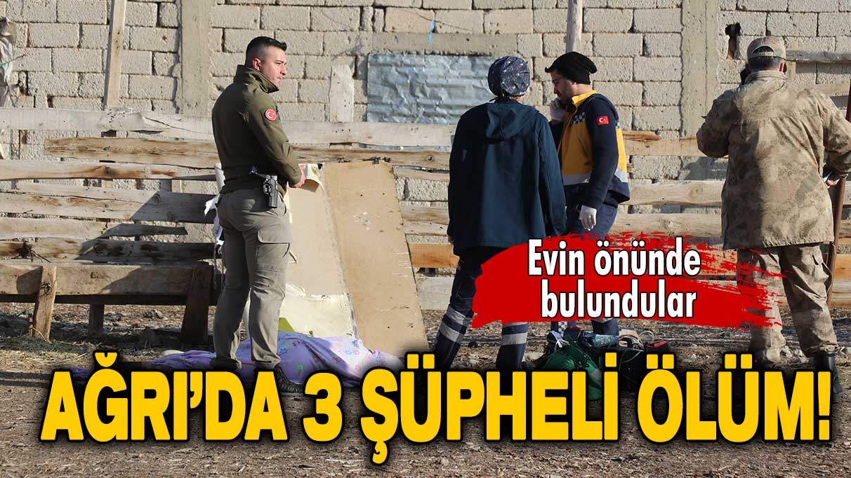 Ağrı’da 3 şüpheli ölüm: Evin önünde bulundular!