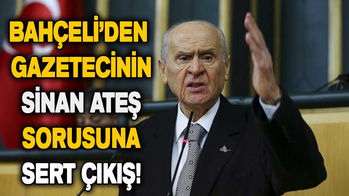 Bahçeli’den gazeteciye Sinan Ateş çıkışı!