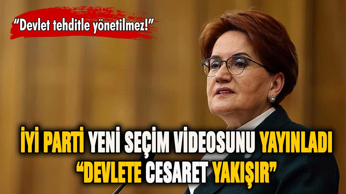 İYİ Parti yeni seçim videosunu yayınladı: Devlete Cesaret Yakışır!