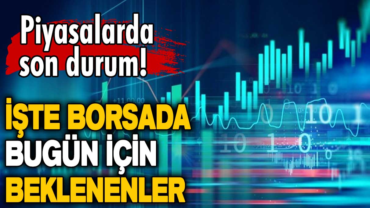 Piyasalarda son durum! İşte borsada bugün için beklenenler