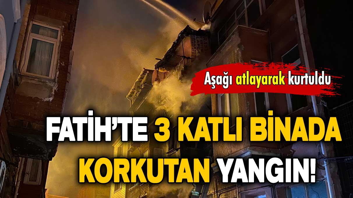 Fatih’te 3 katlı binada korkutan yangın: Aşağı atlayarak kurtuldu!