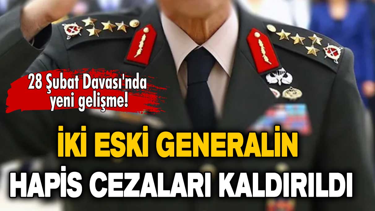 28 Şubat Davası'nda yeni gelişme: İki eski generalin hapis cezaları kaldırıldı!