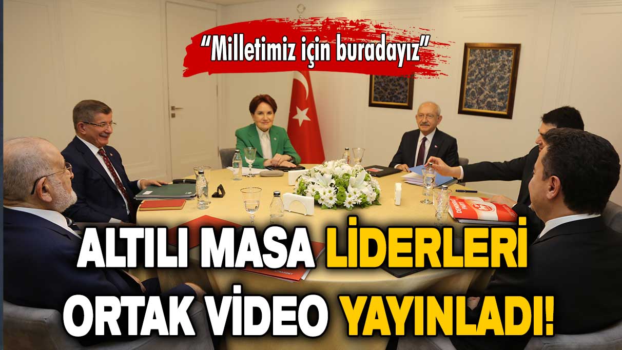 Altılı Masa liderleri ortak video yayınladı: Milletimiz için buradayız!