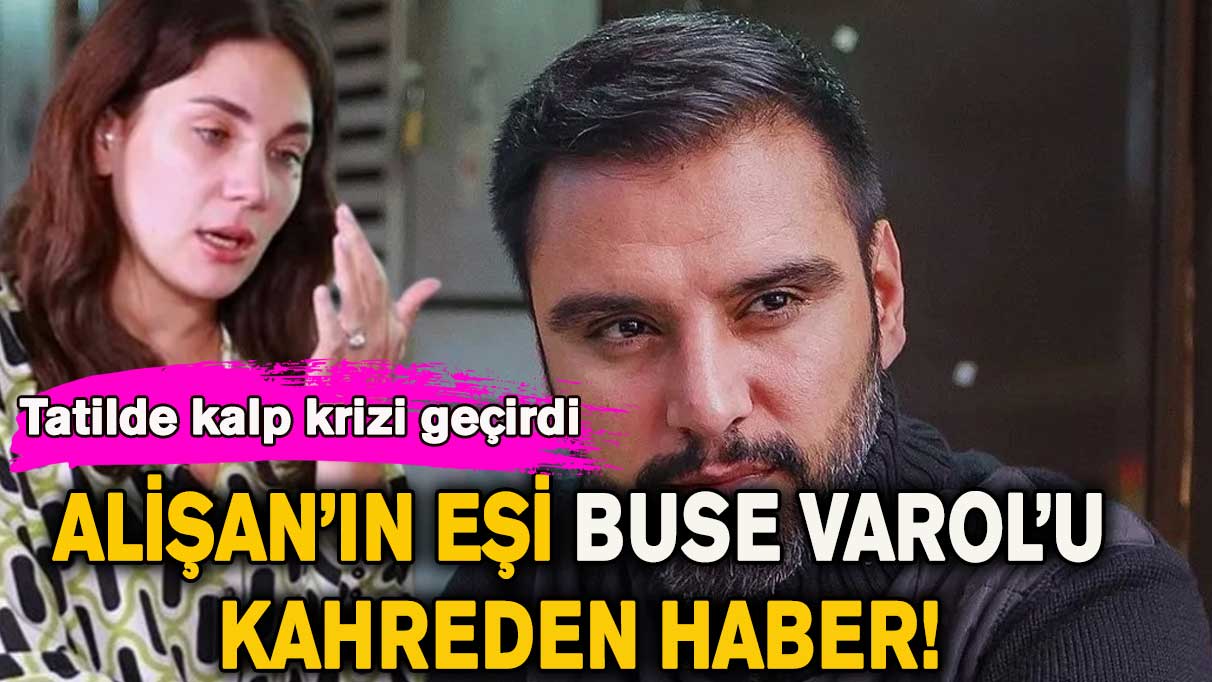 Alişan’ın eşi Buse Varol’u kahreden haber! Tatilde kalp krizi geçirdi…