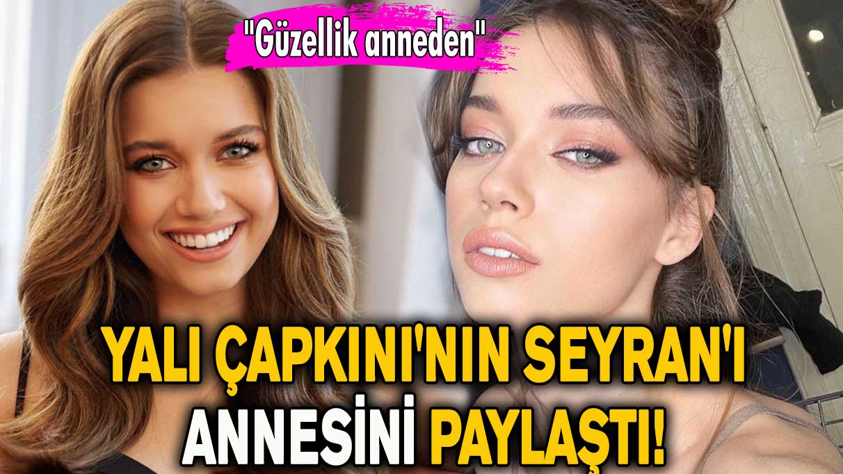 Yalı Çapkını'nın Seyran'ı annesini paylaştı! ''Güzellik anneden''