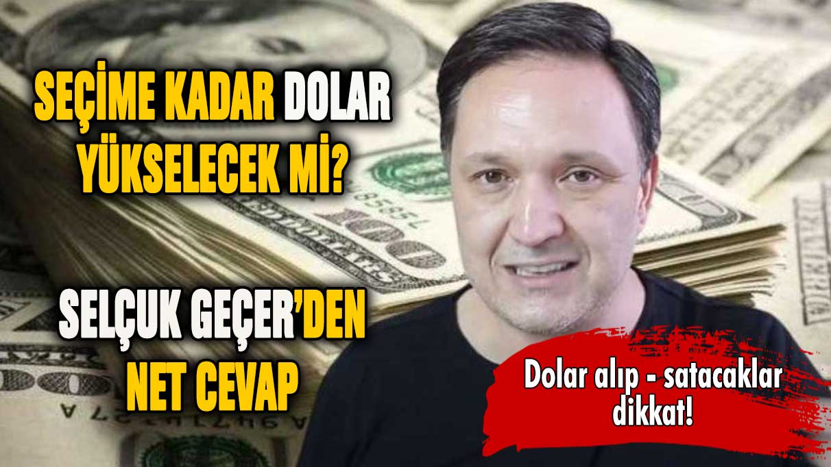 Seçime kadar dolar yükselecek mi? Selçuk Geçer net cevap verdi!