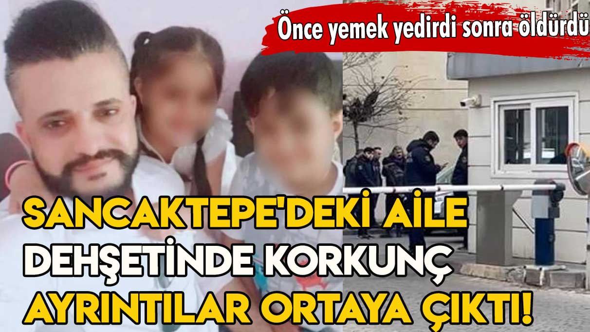 Sancaktepe'deki aile dehşetinde korkunç ayrıntılar ortaya çıktı: Önce yemek yedirdi sonra öldürdü