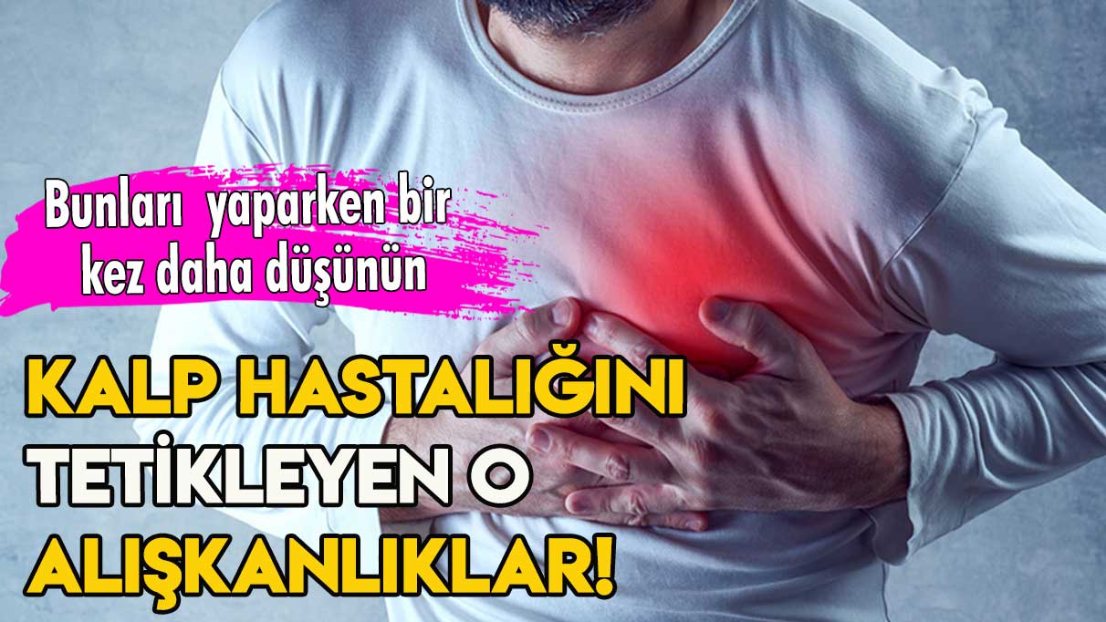 Kalp hastalığını tetikleyen o alışkanlıklar! Bunları  yaparken bir kez daha düşünün