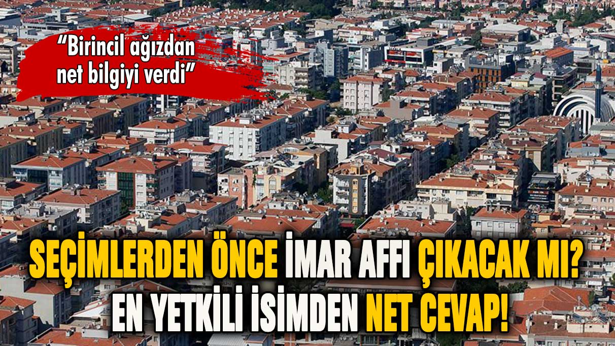 İmar affı çıkacak mı? En yetkili isimden net cevap!