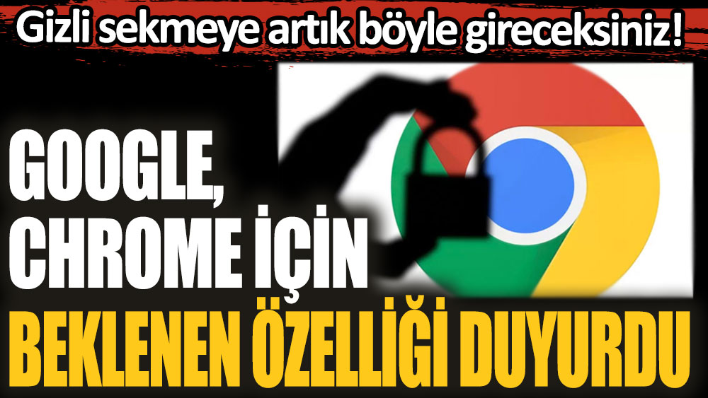 Google, Chrome için beklenen özelliği duyurdu! Gizli sekmeye artık böyle gireceksiniz