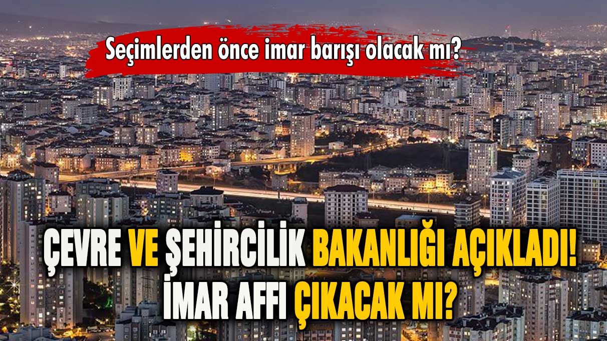 Çevre ve Şehircilik Bakanlığı açıkladı! İmar affı çıkacak mı?