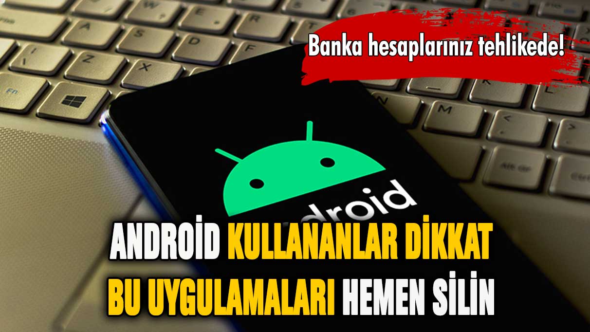 Telefonunuzdan bu uygulamaları silin! Banka hesaplarınız tehlikede