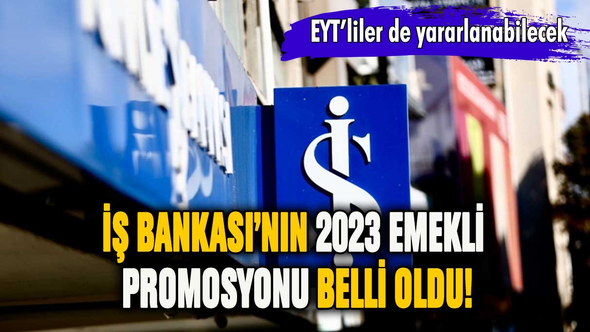 İş Bankası'nın 2023 emekli promosyonu belli oldu! EYT'liler de yararlanabilecek