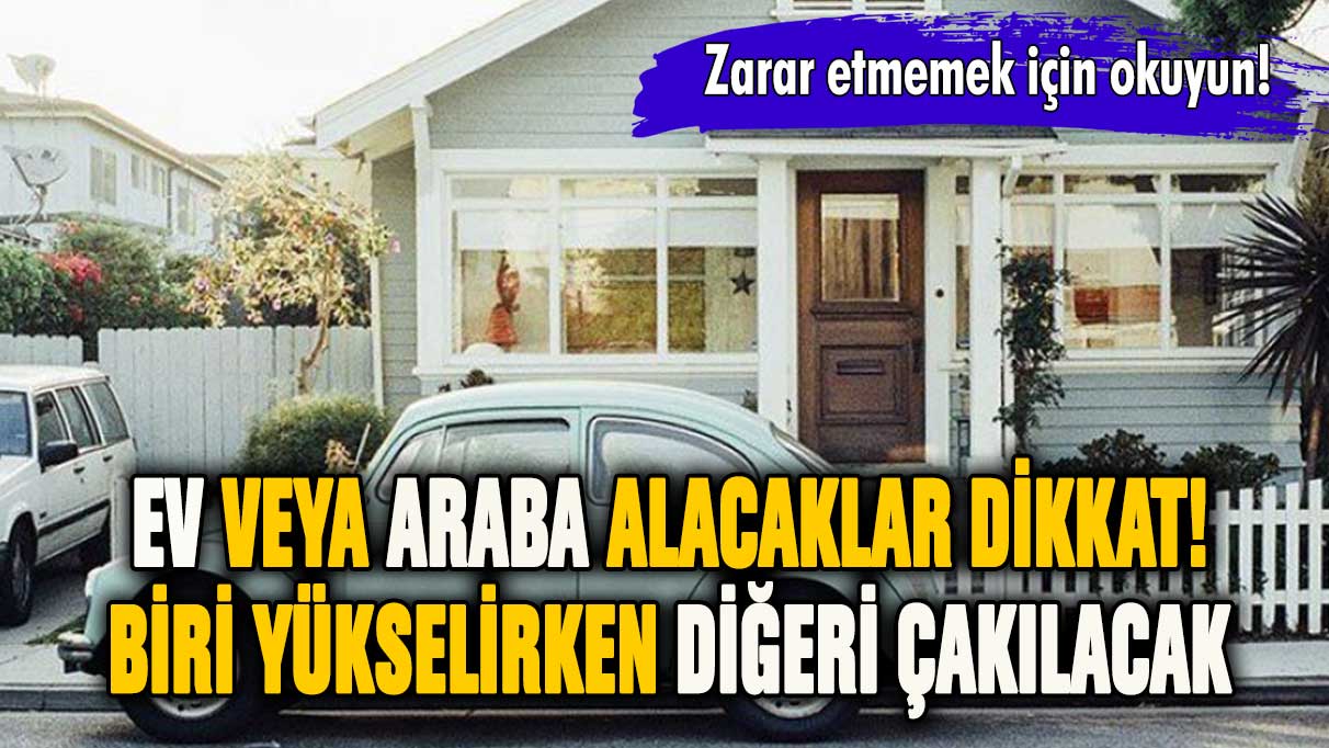 Ev ve araba alacaklar dikkat! Biri uçacak diğeri çakılacak