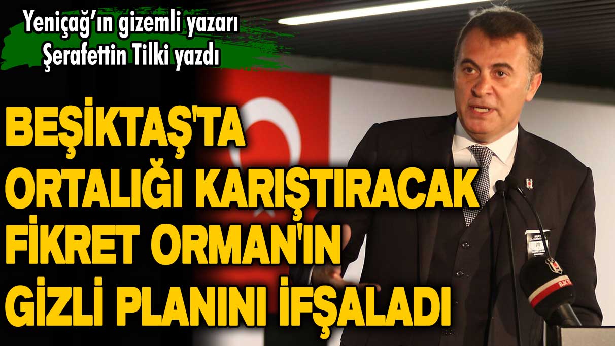 Fikret Orman'ın gizli planı ifşalandı! Beşiktaş'ta ortalığı karıştıracak iddia! Yeniçağ'ın gizemli yazarı Şerafettin Tilki yazdı