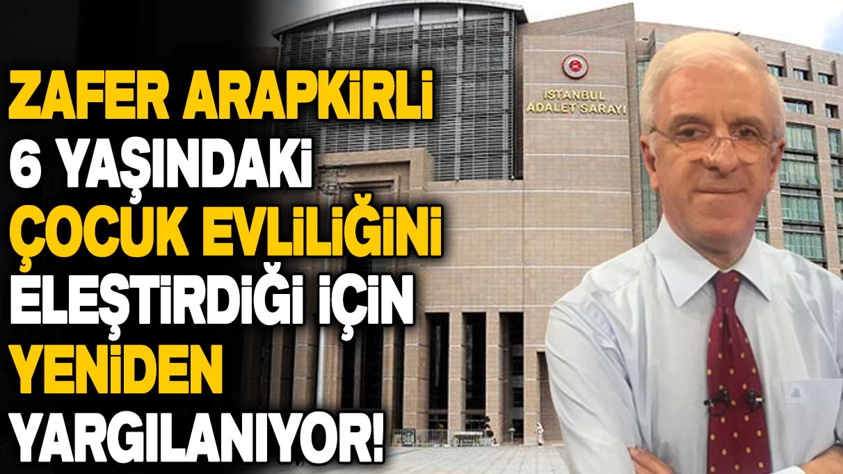 Zafer Arapkirli 6 yaşındaki çocuk evliliğini eleştirdiği için yeniden yargılanıyor!