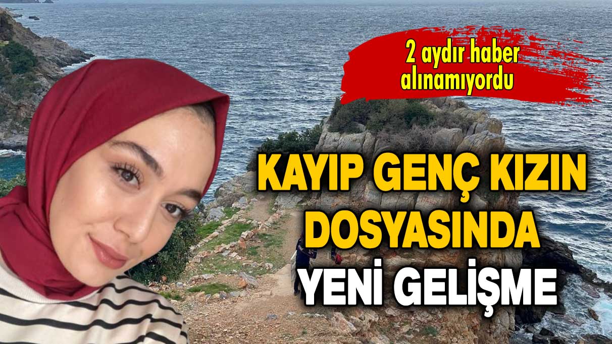 Antalya'da 2 aydır kayıp olan genç kızın dosyasında yeni gelişme!