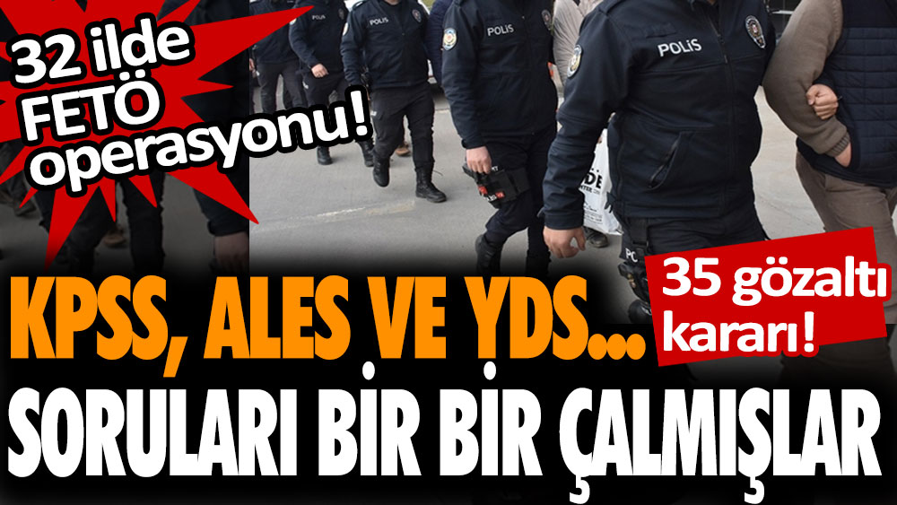 KPSS, ALES ve YDS... Soruları bir bir çalmışlar! 32 ilde FETÖ operasyonu: 35 gözaltı kararı