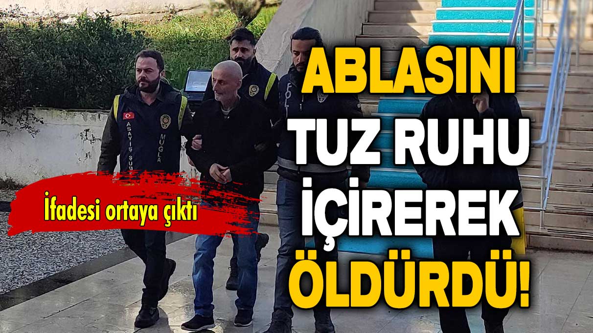 Ablasını tuz ruhu içirerek öldürdü: İfadesi ortaya çıktı!