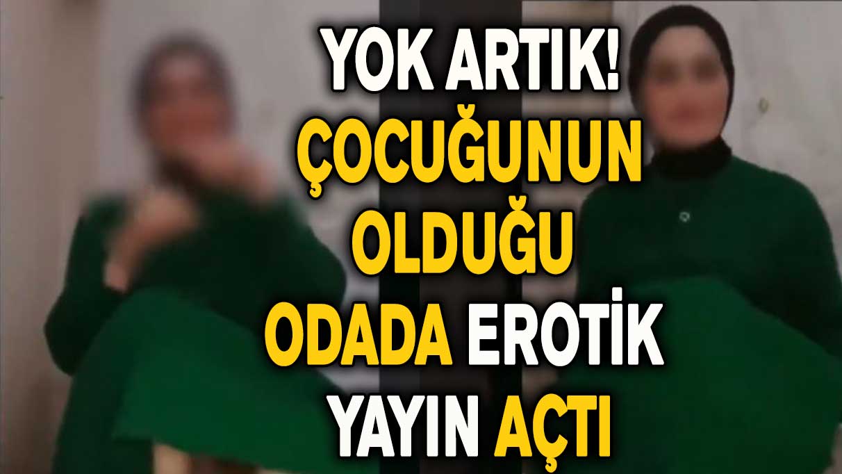 Yok artık! Çocuğunun olduğu odada erotik yayın açtı