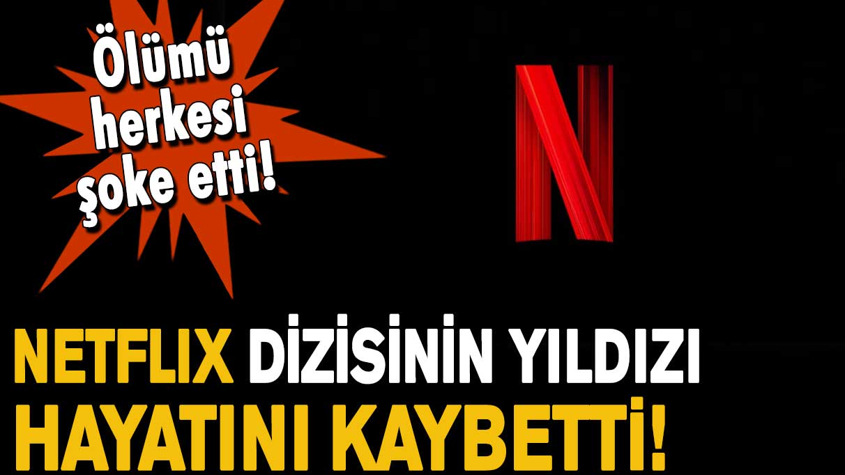 Netflix dizisinin yıldız oyuncusu hayatını kaybetti