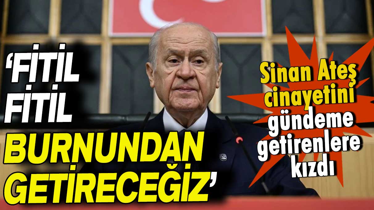 Bahçeli Sinan Ateş cinayetini gündeme getirenlere kızdı: Burnundan fitil fitil getireceğiz!