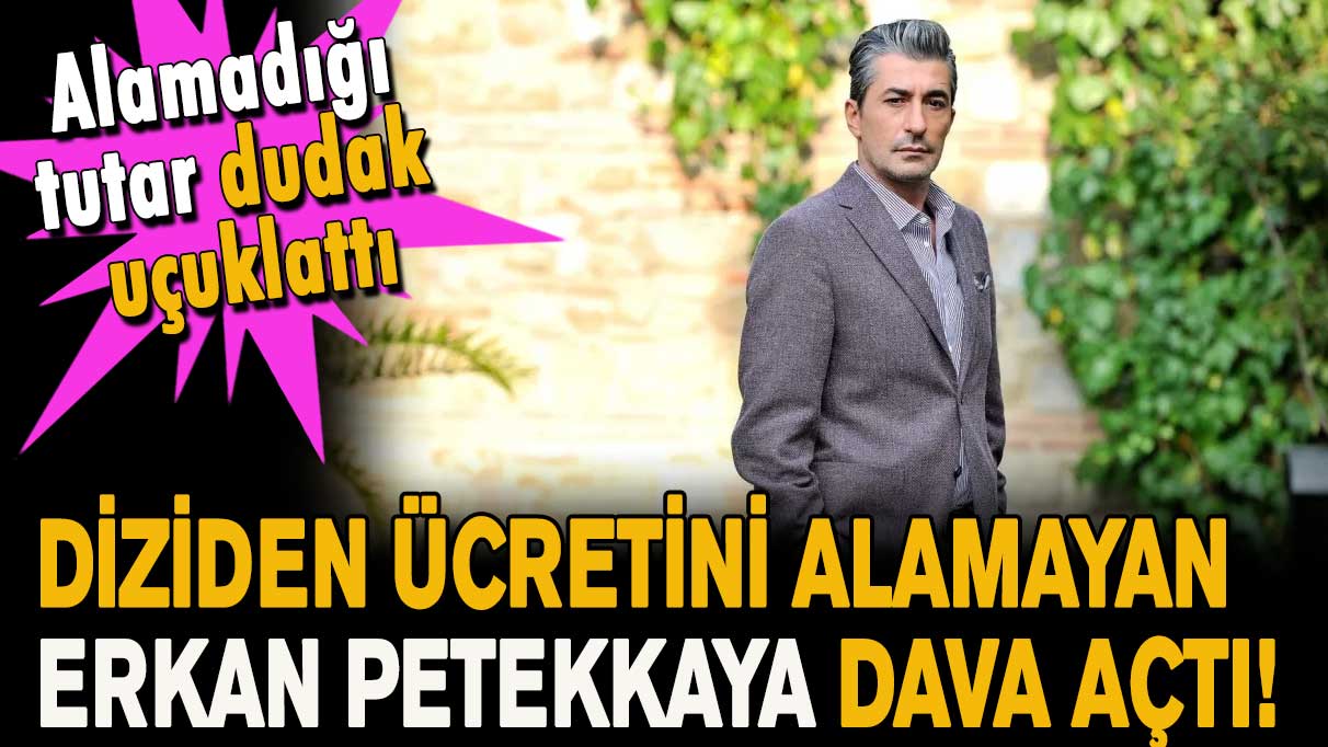 Diziden ücretini alamayan Erkan Petekkaya dava açtı! Alamadığı tutar dudak uçuklattı