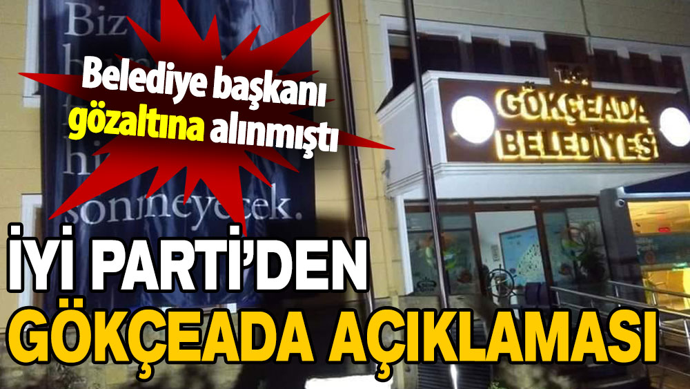 Belediye başkanı gözaltına alınmıştı: İYİ Parti’den Gökçeada açıklaması!