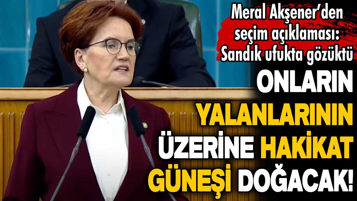 Meral Akşener: Onların yalanlarının üzerine hakikat güneşi doğacak!