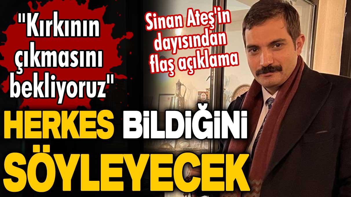 Sinan Ateş'in dayısından açıklama: Herkes bildiğini söyleyecek