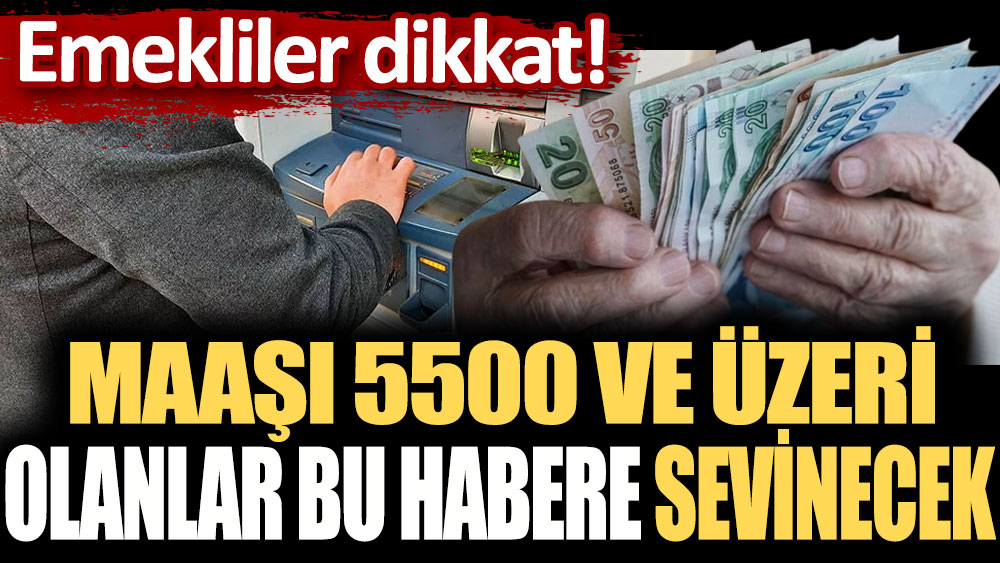 Emekliler dikkat: Maaşı 5500 lira ve üzeri olanlar bu haberle sevinecek