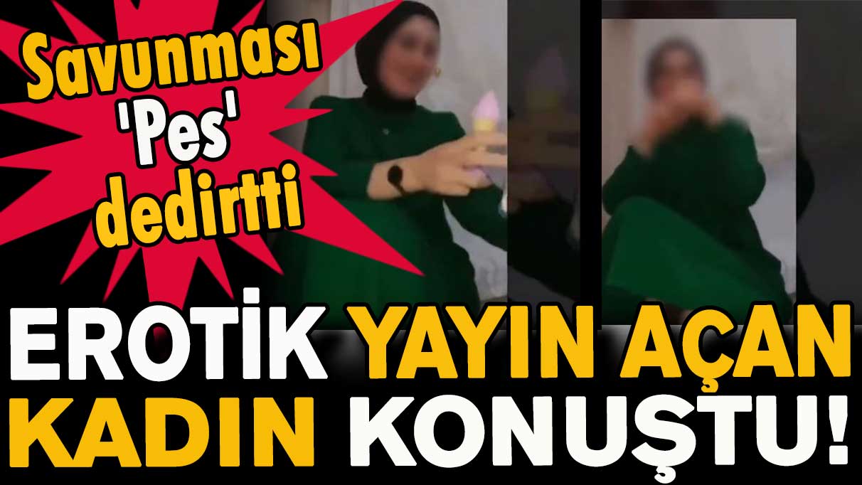 Erotik yayın açan kadın konuştu! Savunması 'Pes' dedirtti