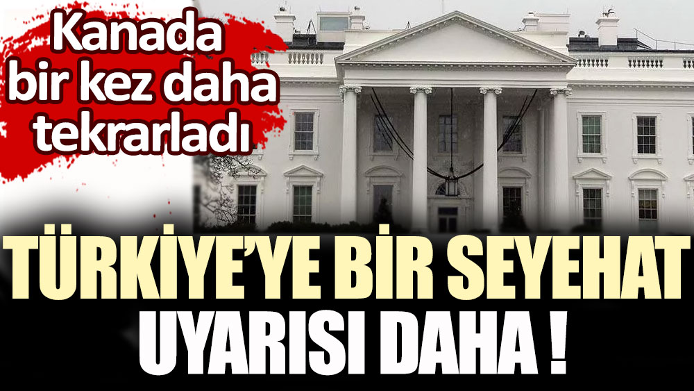 Kanada'dan Türkiye'ye yönelik bir seyahat uyarısı daha!