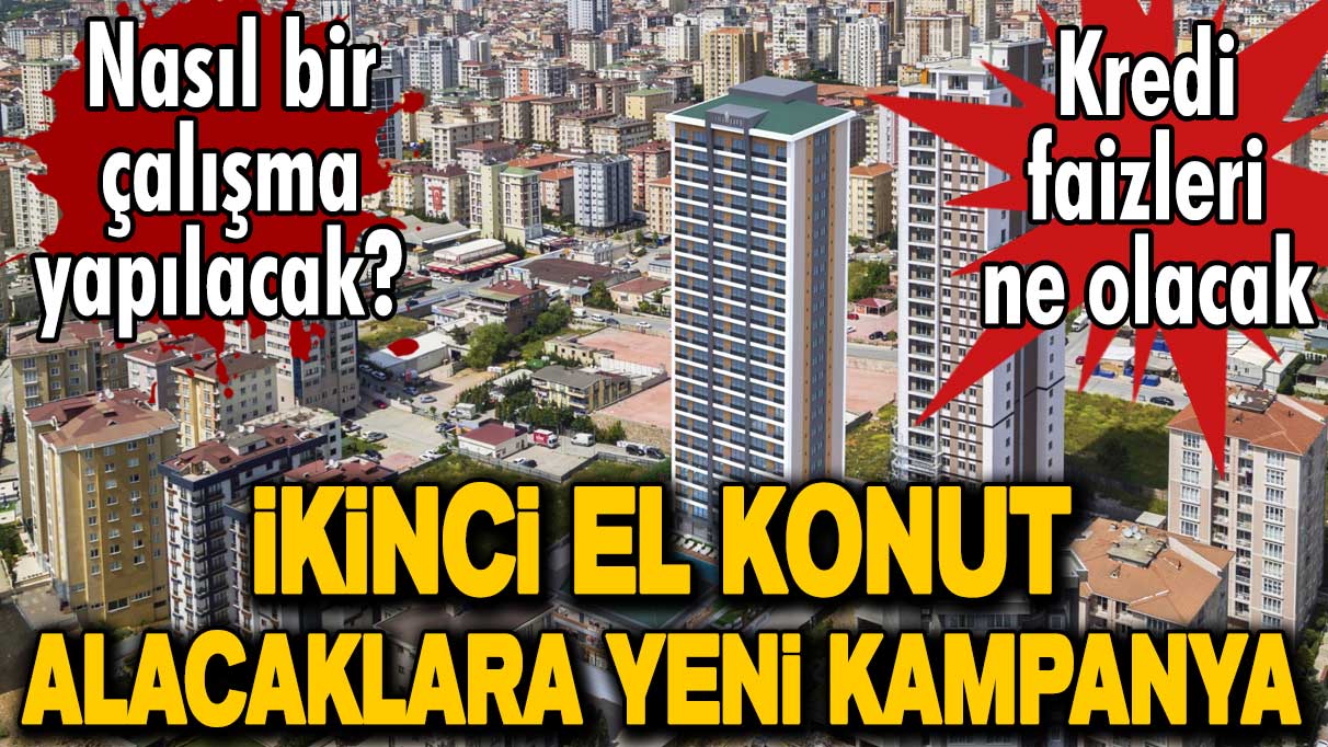 İkinci el konut alacaklara yeni kampanya: Nasıl bir çalışma yapılacak?  Kredi faizleri ne olacak