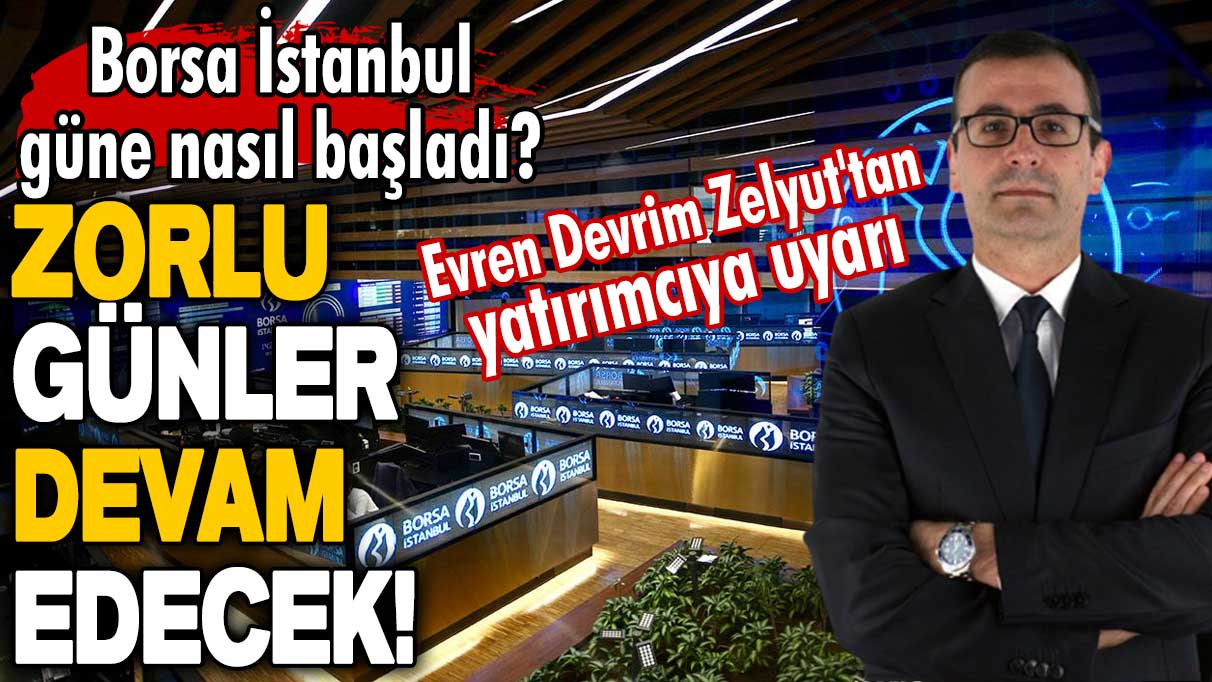 Borsa İstanbul güne nasıl başladı? Evren Devrim Zelyut'tan yatırımcıya uyarı: Zorlu günler devam edecek