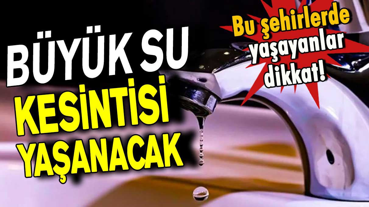 Büyük su kesintisi! Bu şehirlerde yaşayanlar dikkat susuz kalacaksınız