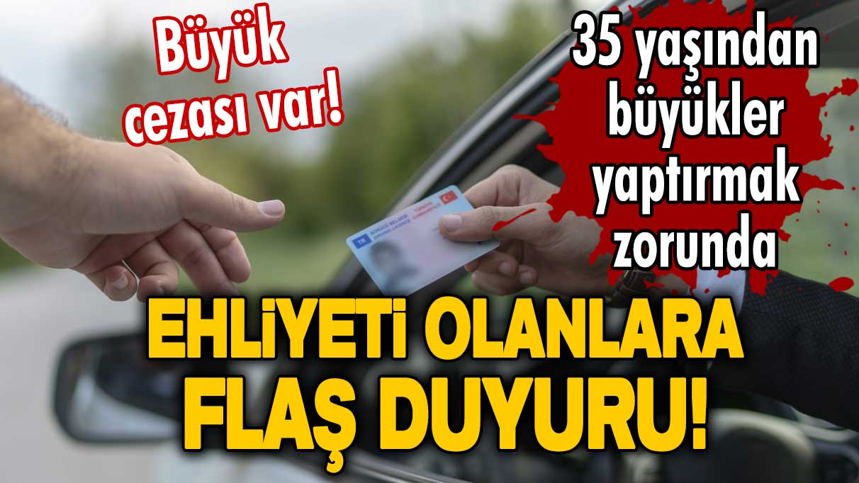 Ehliyeti olanlara flaş duyuru! Büyük cezası var! 35 yaşından büyükler yaptırmak zorunda