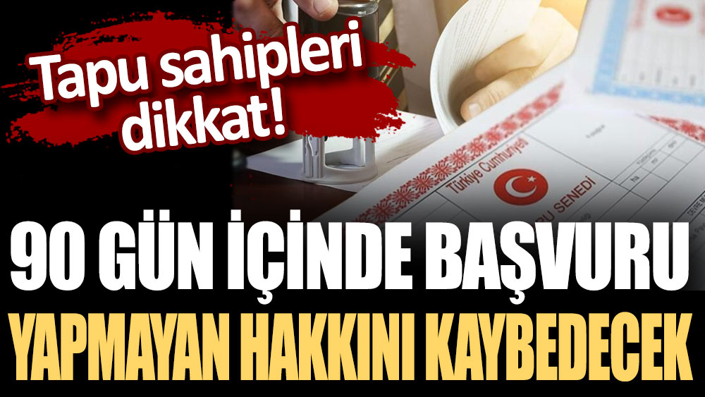 Tapu sahipleri dikkat! 90 gün içinde başvuru yapmayan hakkını kaybedecek