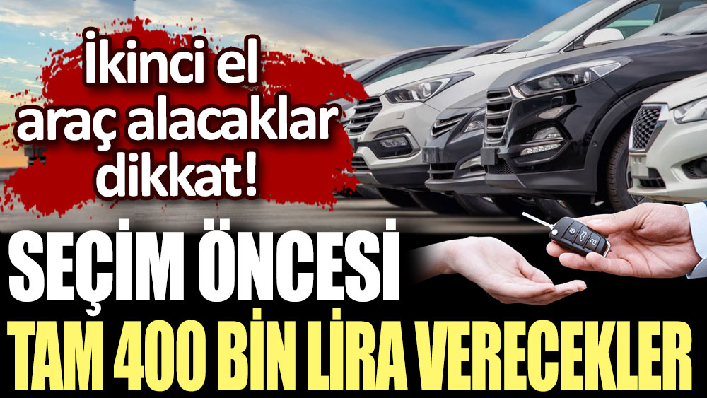 İkinci el araç alacaklar dikkat! Seçim öncesi tam 400 bin lira verecekler