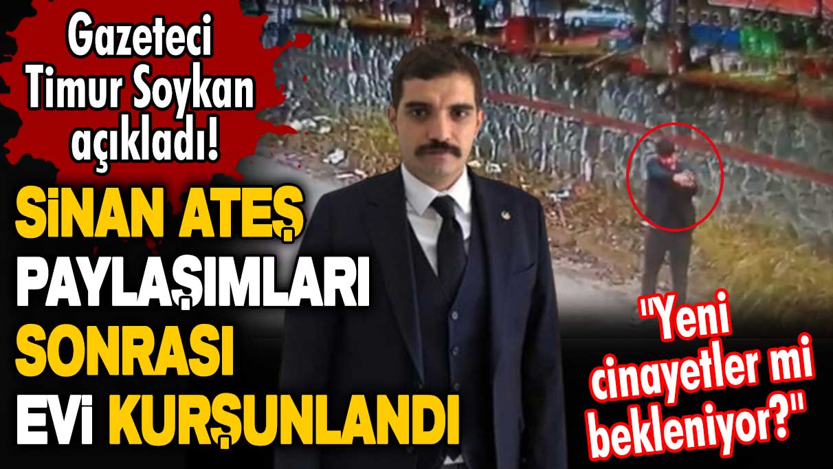 Gazeteci Timur Soykan açıkladı! Sinan Ateş paylaşımları sonrası evi kurşunlandı