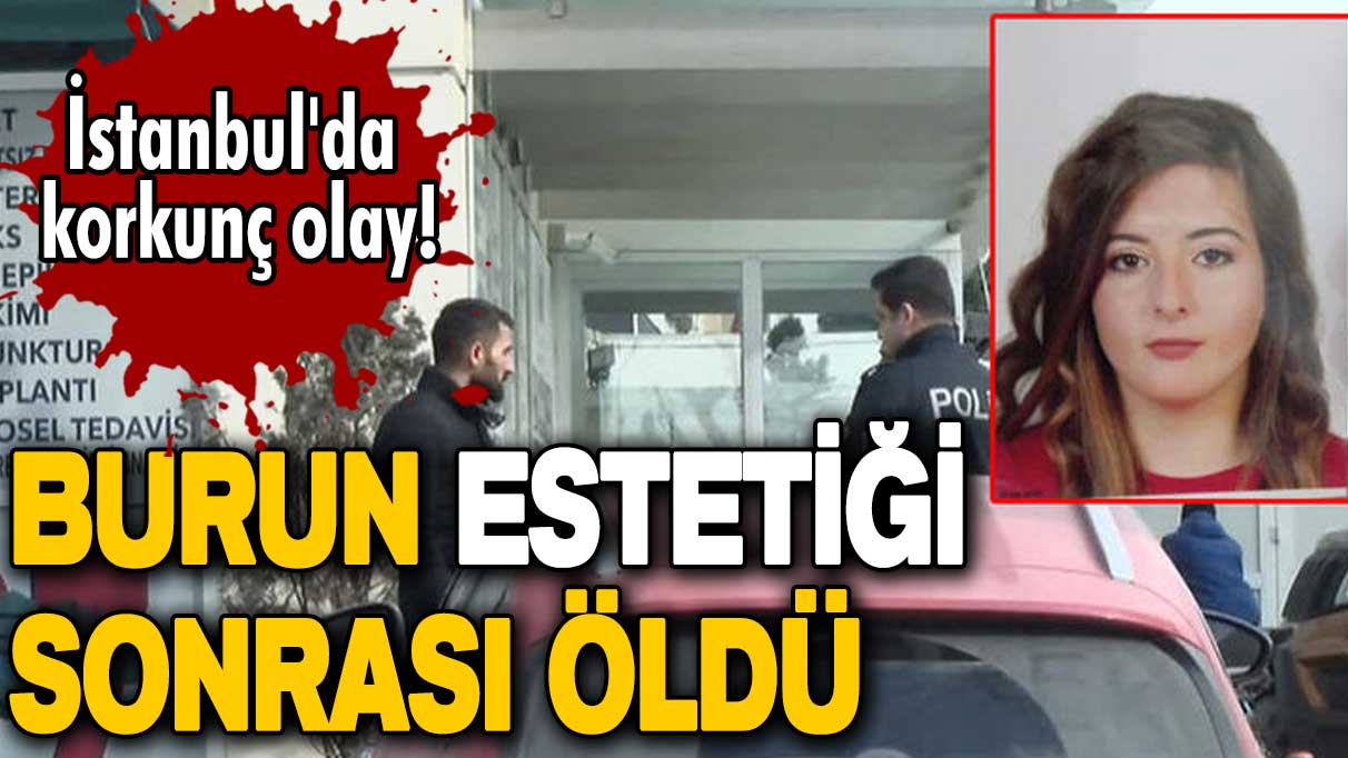 İstanbul'da korkunç olay! Burun estetiği sonrası öldü