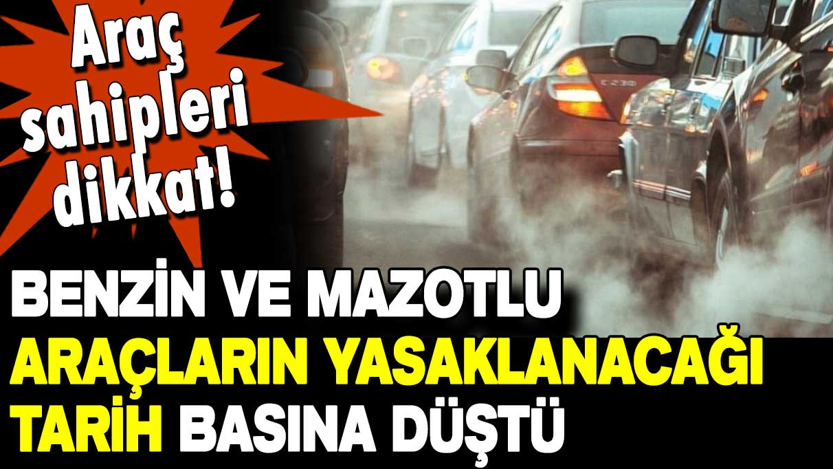 Araç sahipleri dikkat! Benzinli ve dizel araçların yasaklanacağı tarih basına düştü